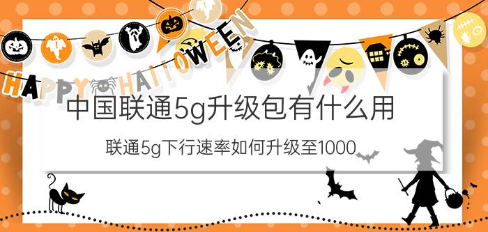 中国联通5g升级包有什么用 联通5g下行速率如何升级至1000？